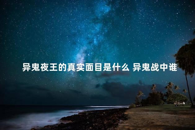 异鬼夜王的真实面目是什么 异鬼战中谁最终击败夜王